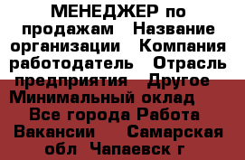 МЕНЕДЖЕР по продажам › Название организации ­ Компания-работодатель › Отрасль предприятия ­ Другое › Минимальный оклад ­ 1 - Все города Работа » Вакансии   . Самарская обл.,Чапаевск г.